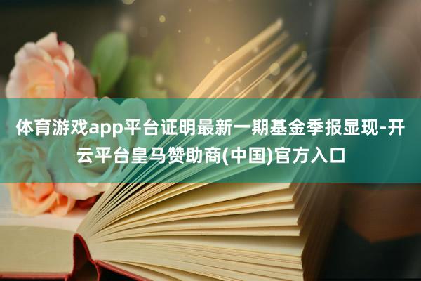 体育游戏app平台证明最新一期基金季报显现-开云平台皇马赞助商(中国)官方入口
