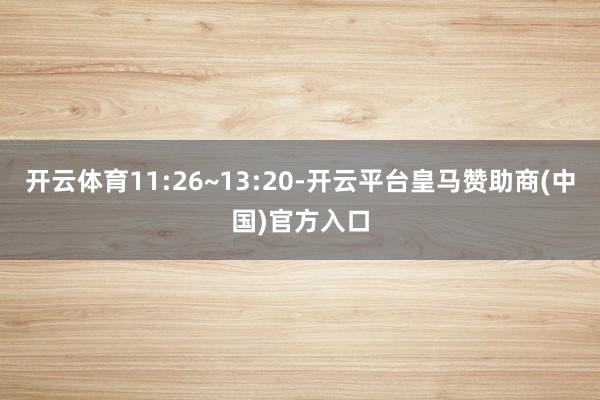 开云体育11:26~13:20-开云平台皇马赞助商(中国)官方入口