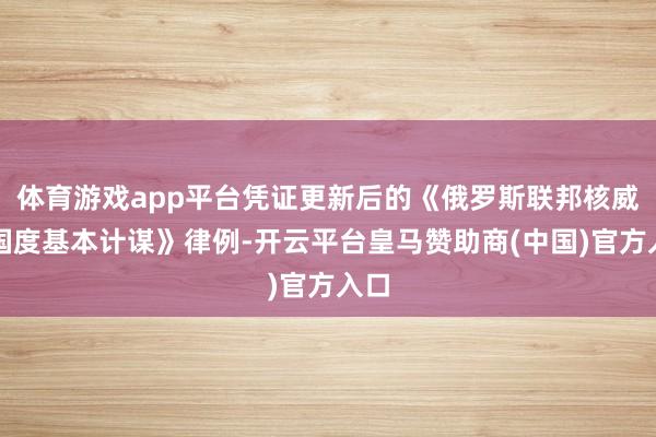 体育游戏app平台凭证更新后的《俄罗斯联邦核威慑国度基本计谋》律例-开云平台皇马赞助商(中国)官方入口