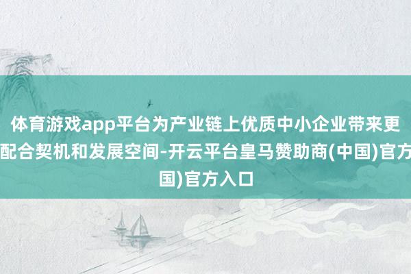 体育游戏app平台为产业链上优质中小企业带来更多的配合契机和发展空间-开云平台皇马赞助商(中国)官方入口