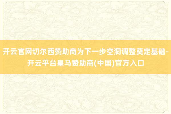开云官网切尔西赞助商为下一步空洞调整奠定基础-开云平台皇马赞助商(中国)官方入口