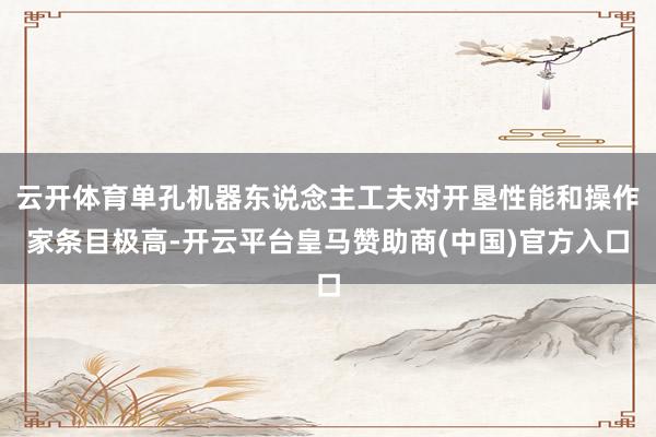 云开体育单孔机器东说念主工夫对开垦性能和操作家条目极高-开云平台皇马赞助商(中国)官方入口