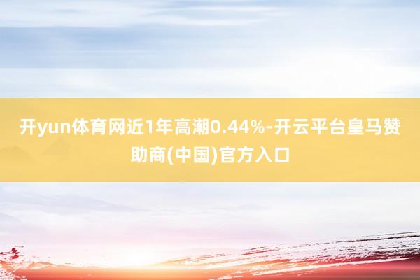 开yun体育网近1年高潮0.44%-开云平台皇马赞助商(中国)官方入口