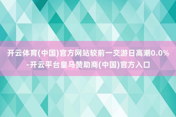 开云体育(中国)官方网站较前一交游日高潮0.0%-开云平台皇马赞助商(中国)官方入口