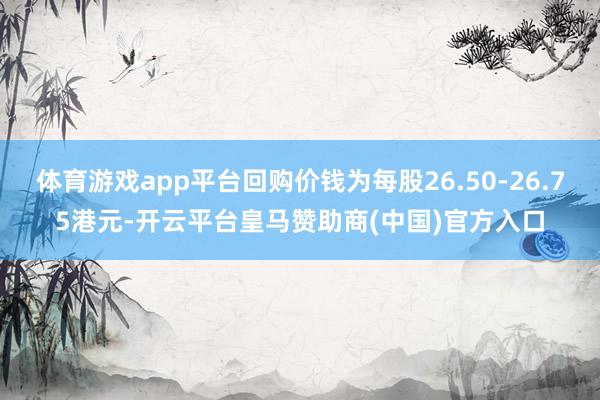 体育游戏app平台回购价钱为每股26.50-26.75港元-开云平台皇马赞助商(中国)官方入口