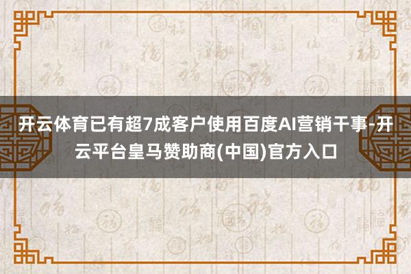 开云体育已有超7成客户使用百度AI营销干事-开云平台皇马赞助商(中国)官方入口