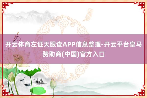 开云体育左证天眼查APP信息整理-开云平台皇马赞助商(中国)官方入口