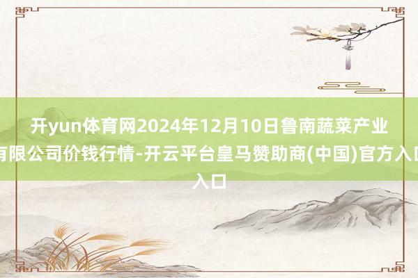 开yun体育网2024年12月10日鲁南蔬菜产业有限公司价钱行情-开云平台皇马赞助商(中国)官方入口