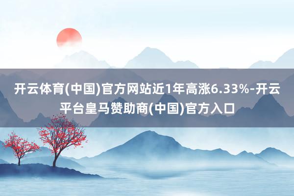 开云体育(中国)官方网站近1年高涨6.33%-开云平台皇马赞助商(中国)官方入口
