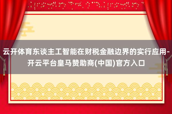 云开体育东谈主工智能在财税金融边界的实行应用-开云平台皇马赞助商(中国)官方入口
