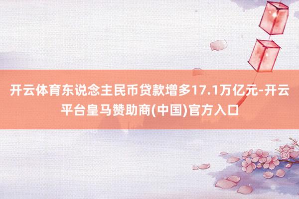 开云体育东说念主民币贷款增多17.1万亿元-开云平台皇马赞助商(中国)官方入口