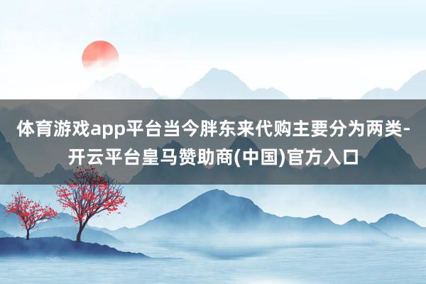 体育游戏app平台当今胖东来代购主要分为两类-开云平台皇马赞助商(中国)官方入口