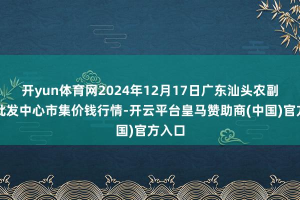 开yun体育网2024年12月17日广东汕头农副产物批发中心市集价钱行情-开云平台皇马赞助商(中国)官方入口