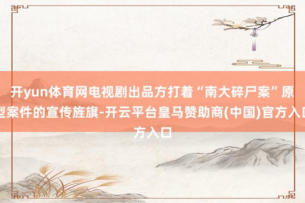 开yun体育网电视剧出品方打着“南大碎尸案”原型案件的宣传旌旗-开云平台皇马赞助商(中国)官方入口