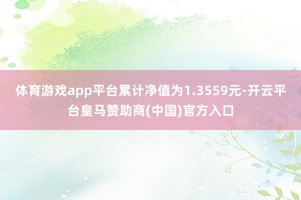 体育游戏app平台累计净值为1.3559元-开云平台皇马赞助商(中国)官方入口