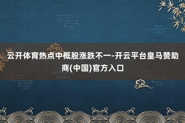 云开体育 热点中概股涨跌不一-开云平台皇马赞助商(中国)官方入口