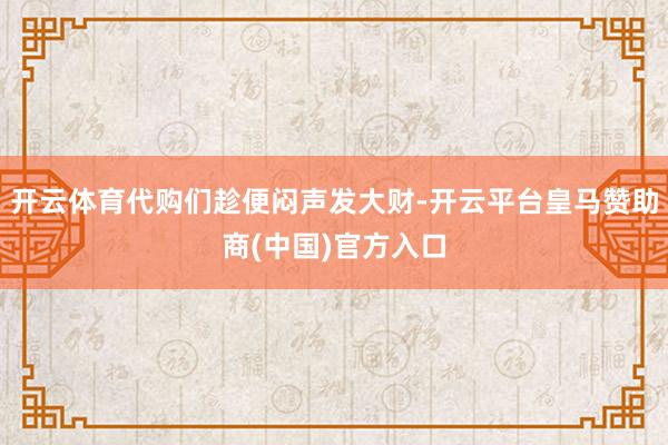 开云体育代购们趁便闷声发大财-开云平台皇马赞助商(中国)官方入口