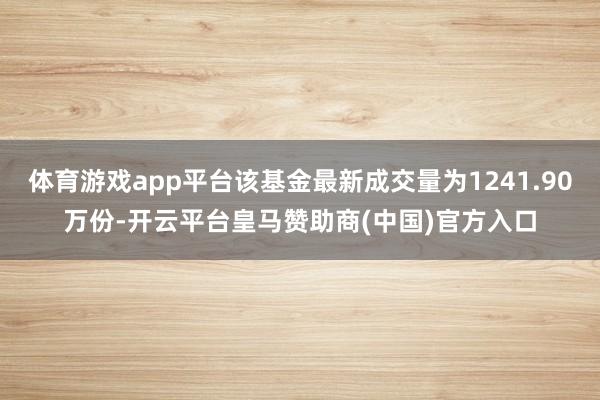 体育游戏app平台该基金最新成交量为1241.90万份-开云平台皇马赞助商(中国)官方入口
