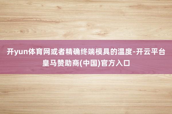 开yun体育网或者精确终端模具的温度-开云平台皇马赞助商(中国)官方入口