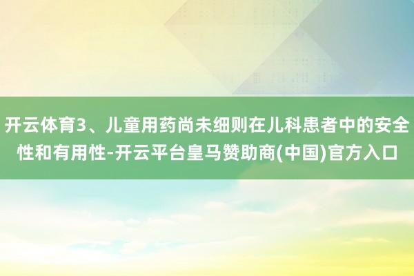 开云体育3、儿童用药尚未细则在儿科患者中的安全性和有用性-开云平台皇马赞助商(中国)官方入口