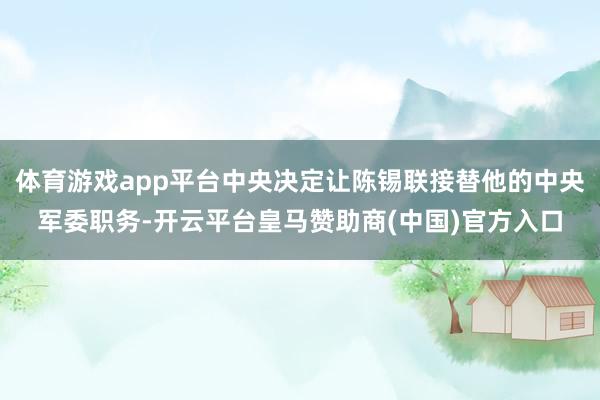体育游戏app平台中央决定让陈锡联接替他的中央军委职务-开云平台皇马赞助商(中国)官方入口