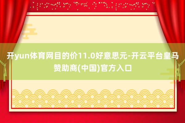 开yun体育网目的价11.0好意思元-开云平台皇马赞助商(中国)官方入口