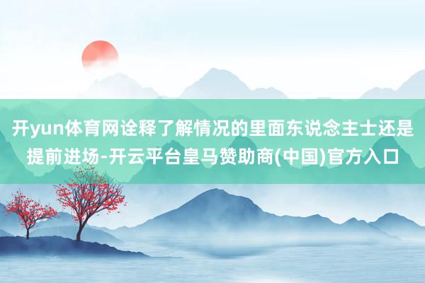 开yun体育网诠释了解情况的里面东说念主士还是提前进场-开云平台皇马赞助商(中国)官方入口