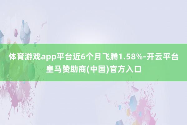 体育游戏app平台近6个月飞腾1.58%-开云平台皇马赞助商(中国)官方入口