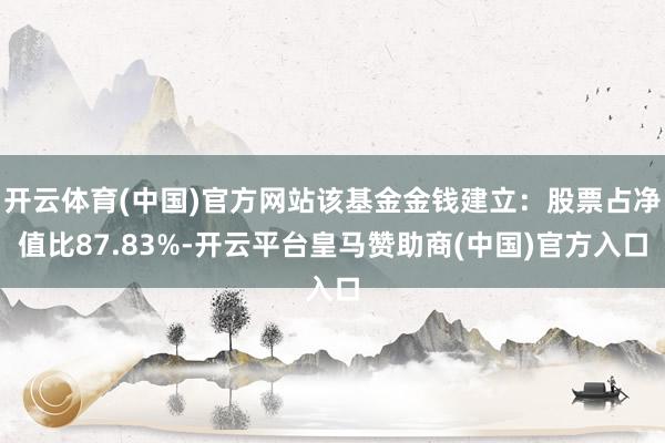 开云体育(中国)官方网站该基金金钱建立:股票占净值比87.83%-开云平台皇马赞助商(中国)官方入口