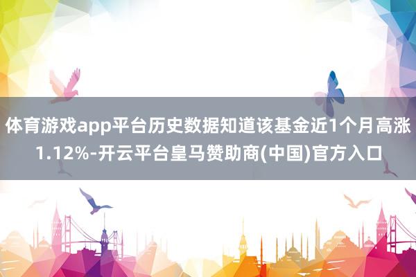 体育游戏app平台历史数据知道该基金近1个月高涨1.12%-开云平台皇马赞助商(中国)官方入口