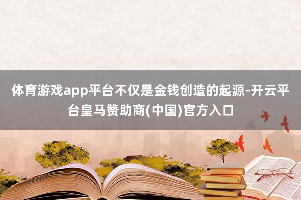 体育游戏app平台不仅是金钱创造的起源-开云平台皇马赞助商(中国)官方入口