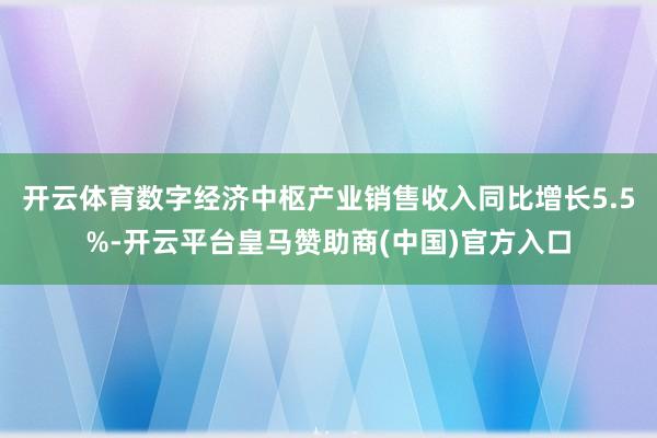 开云体育数字经济中枢产业销售收入同比增长5.5%-开云平台皇马赞助商(中国)官方入口