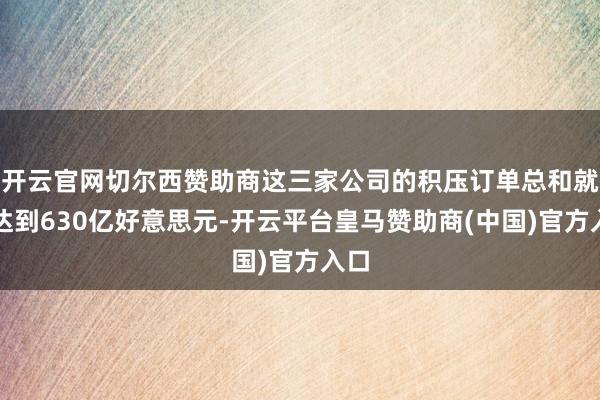 开云官网切尔西赞助商这三家公司的积压订单总和就已达到630亿好意思元-开云平台皇马赞助商(中国)官方入口