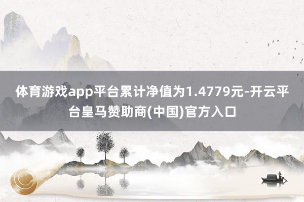 体育游戏app平台累计净值为1.4779元-开云平台皇马赞助商(中国)官方入口