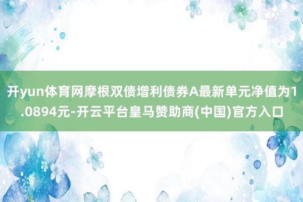 开yun体育网摩根双债增利债券A最新单元净值为1.0894元-开云平台皇马赞助商(中国)官方入口