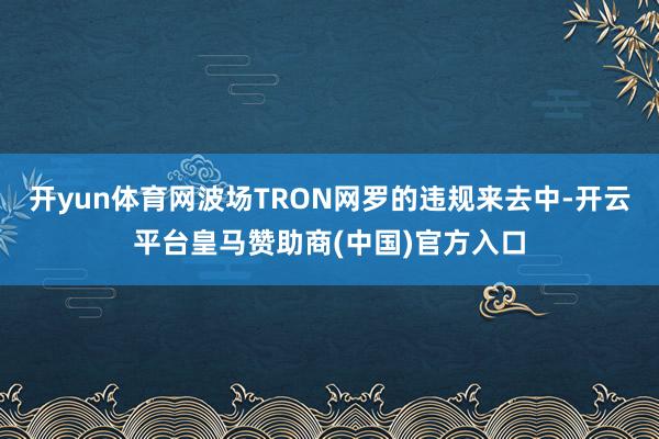 开yun体育网波场TRON网罗的违规来去中-开云平台皇马赞助商(中国)官方入口