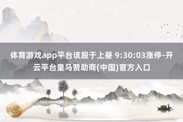 体育游戏app平台该股于上昼 9:30:03涨停-开云平台皇马赞助商(中国)官方入口