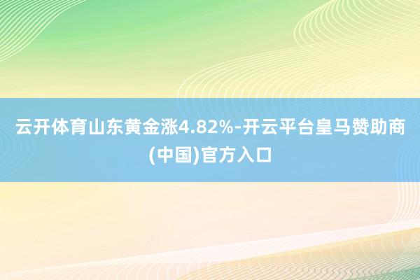 云开体育山东黄金涨4.82%-开云平台皇马赞助商(中国)官方入口