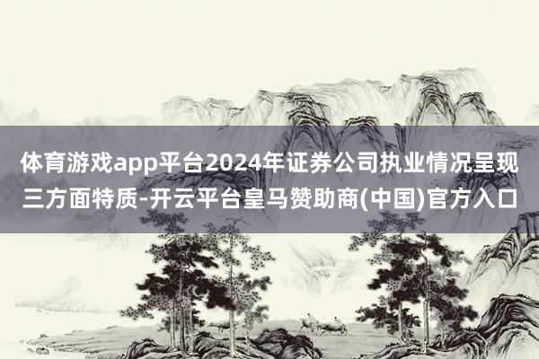 体育游戏app平台2024年证券公司执业情况呈现三方面特质-开云平台皇马赞助商(中国)官方入口