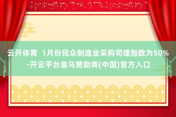 云开体育 1月份民众制造业采购司理指数为50%-开云平台皇马赞助商(中国)官方入口