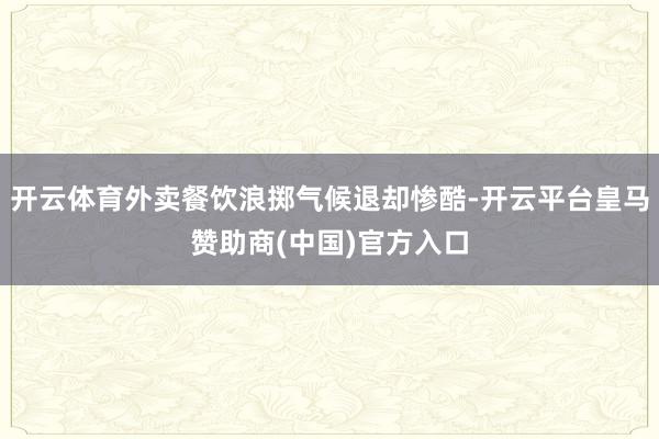 开云体育外卖餐饮浪掷气候退却惨酷-开云平台皇马赞助商(中国)官方入口