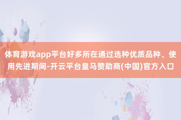 体育游戏app平台好多所在通过选种优质品种、使用先进期间-开云平台皇马赞助商(中国)官方入口