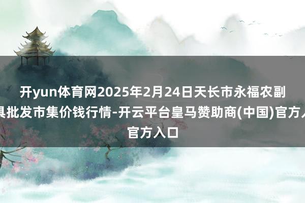 开yun体育网2025年2月24日天长市永福农副家具批发市集价钱行情-开云平台皇马赞助商(中国)官方入口