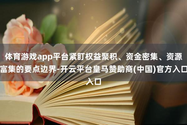 体育游戏app平台紧盯权益聚积、资金密集、资源富集的要点边界-开云平台皇马赞助商(中国)官方入口