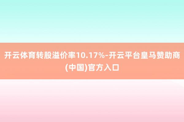 开云体育转股溢价率10.17%-开云平台皇马赞助商(中国)官方入口