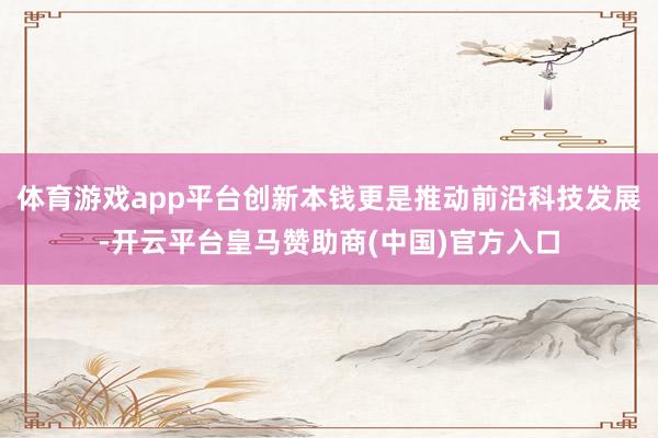 体育游戏app平台创新本钱更是推动前沿科技发展-开云平台皇马赞助商(中国)官方入口