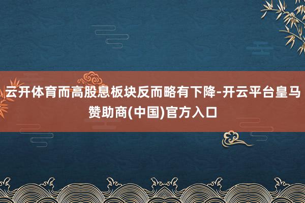 云开体育而高股息板块反而略有下降-开云平台皇马赞助商(中国)官方入口
