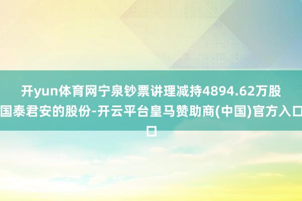 开yun体育网宁泉钞票讲理减持4894.62万股国泰君安的股份-开云平台皇马赞助商(中国)官方入口