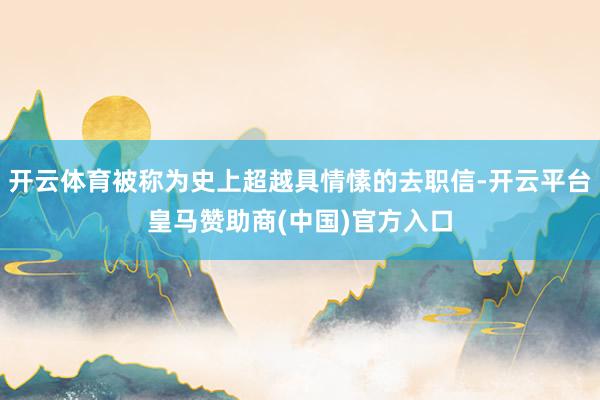 开云体育被称为史上超越具情愫的去职信-开云平台皇马赞助商(中国)官方入口