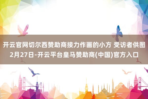 开云官网切尔西赞助商接力作画的小方 受访者供图2月27日-开云平台皇马赞助商(中国)官方入口